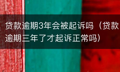 贷款逾期3年会被起诉吗（贷款逾期三年了才起诉正常吗）