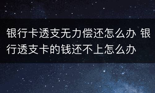 银行卡透支无力偿还怎么办 银行透支卡的钱还不上怎么办