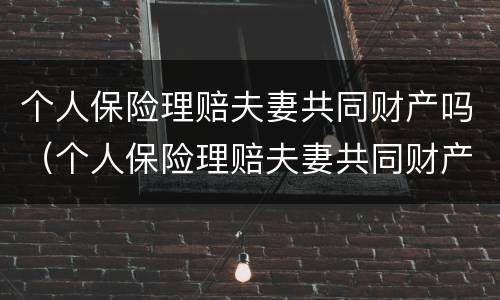 个人保险理赔夫妻共同财产吗（个人保险理赔夫妻共同财产吗合法吗）
