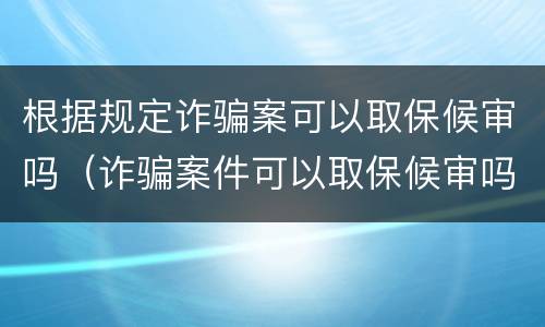根据规定诈骗案可以取保候审吗（诈骗案件可以取保候审吗）