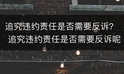 追究违约责任是否需要反诉？ 追究违约责任是否需要反诉呢