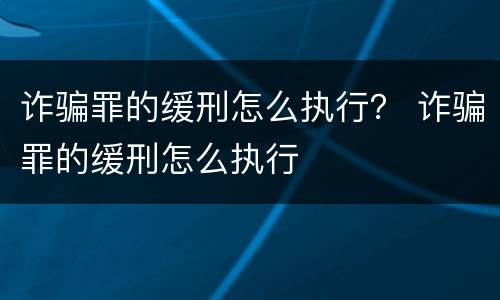 诈骗罪的缓刑怎么执行？ 诈骗罪的缓刑怎么执行