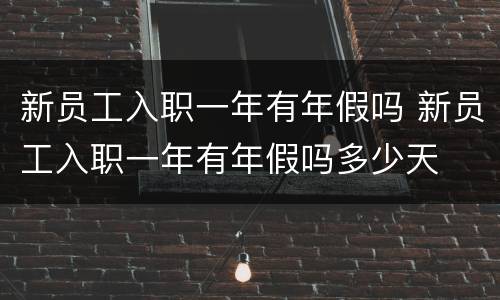 新员工入职一年有年假吗 新员工入职一年有年假吗多少天