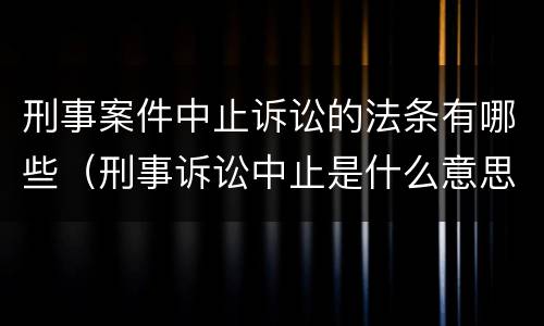 刑事案件中止诉讼的法条有哪些（刑事诉讼中止是什么意思）