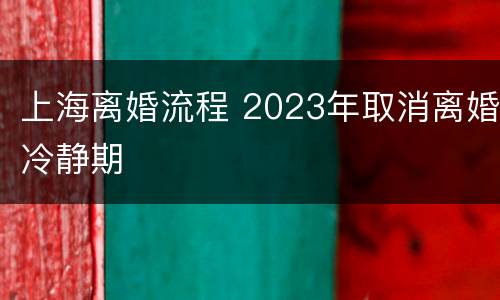上海离婚流程 2023年取消离婚冷静期