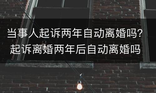 当事人起诉两年自动离婚吗？ 起诉离婚两年后自动离婚吗