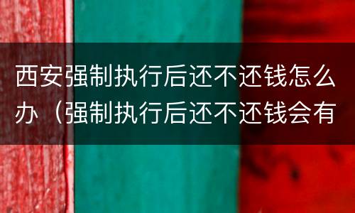 西安强制执行后还不还钱怎么办（强制执行后还不还钱会有什么后果）