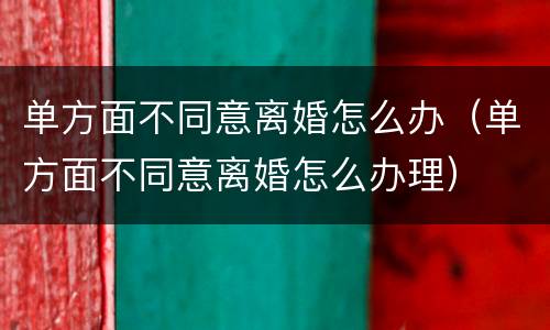 单方面不同意离婚怎么办（单方面不同意离婚怎么办理）