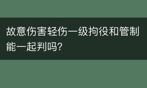 故意伤害轻伤一级拘役和管制能一起判吗？