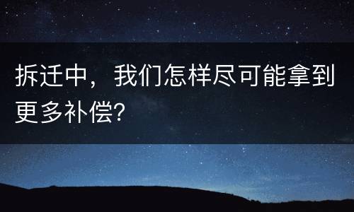 拆迁中，我们怎样尽可能拿到更多补偿？