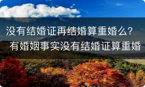 没有结婚证再结婚算重婚么？ 有婚姻事实没有结婚证算重婚吗