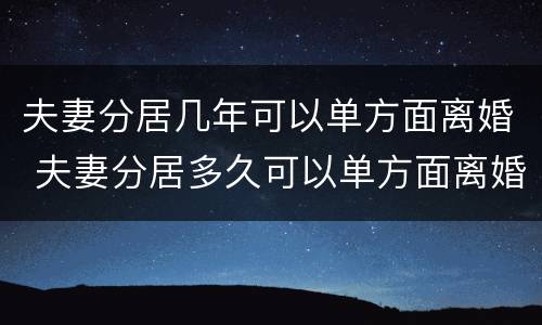 夫妻分居几年可以单方面离婚 夫妻分居多久可以单方面离婚