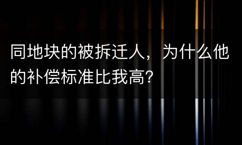 同地块的被拆迁人，为什么他的补偿标准比我高？