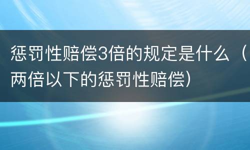 惩罚性赔偿3倍的规定是什么（两倍以下的惩罚性赔偿）