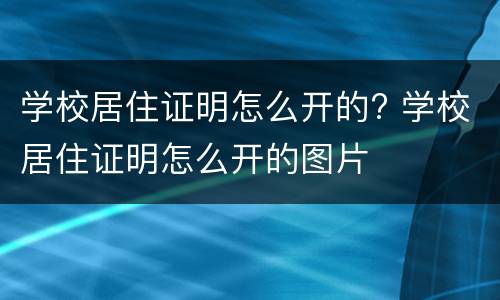 学校居住证明怎么开的? 学校居住证明怎么开的图片