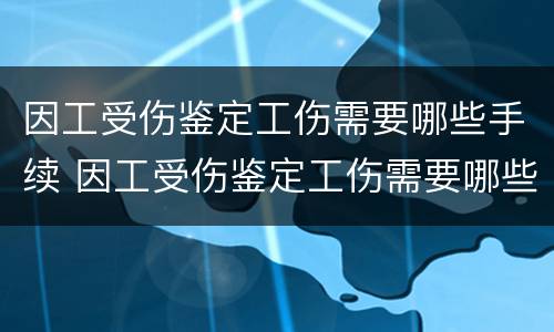 因工受伤鉴定工伤需要哪些手续 因工受伤鉴定工伤需要哪些手续和材料