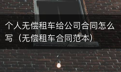 个人无偿租车给公司合同怎么写（无偿租车合同范本）