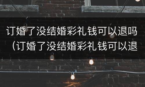 订婚了没结婚彩礼钱可以退吗（订婚了没结婚彩礼钱可以退吗女方）