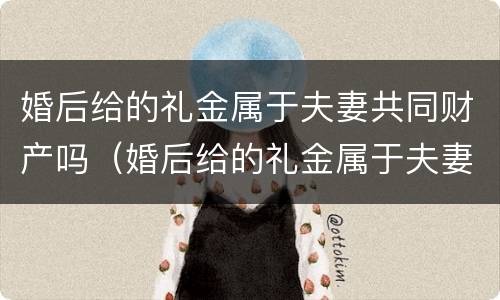 婚后给的礼金属于夫妻共同财产吗（婚后给的礼金属于夫妻共同财产吗）