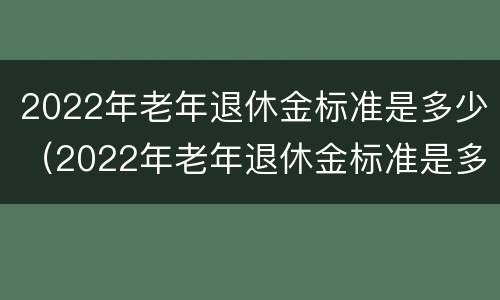 2022年老年退休金标准是多少（2022年老年退休金标准是多少钱）