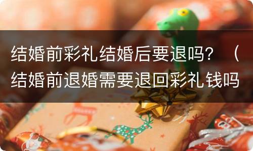 结婚前彩礼结婚后要退吗？（结婚前退婚需要退回彩礼钱吗）