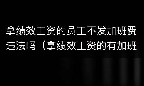 拿绩效工资的员工不发加班费违法吗（拿绩效工资的有加班费吗）