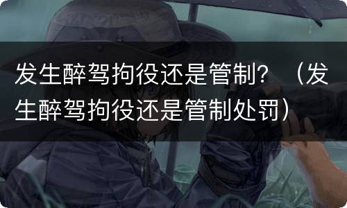发生醉驾拘役还是管制？（发生醉驾拘役还是管制处罚）