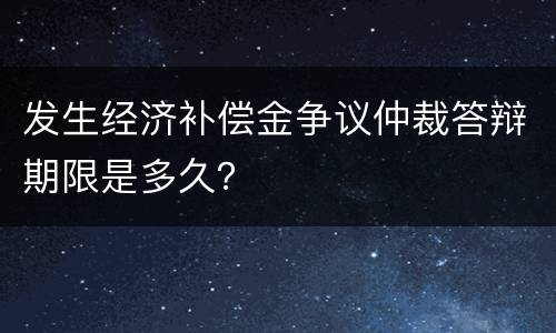 发生经济补偿金争议仲裁答辩期限是多久？