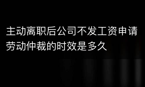 主动离职后公司不发工资申请劳动仲裁的时效是多久