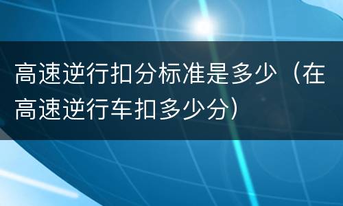 高速逆行扣分标准是多少（在高速逆行车扣多少分）