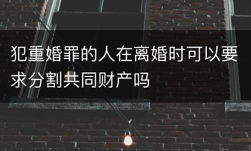 犯重婚罪的人在离婚时可以要求分割共同财产吗