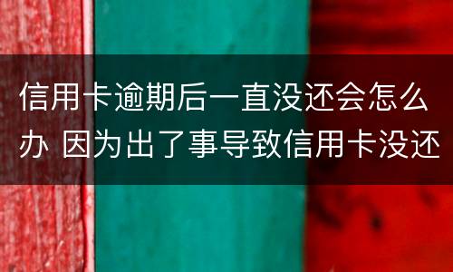 信用卡逾期后一直没还会怎么办 因为出了事导致信用卡没还逾期严重怎么办