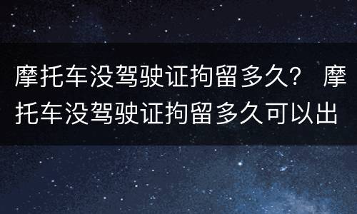摩托车没驾驶证拘留多久？ 摩托车没驾驶证拘留多久可以出来
