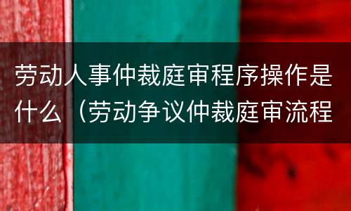 劳动人事仲裁庭审程序操作是什么（劳动争议仲裁庭审流程）