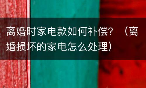 离婚时家电款如何补偿？（离婚损坏的家电怎么处理）