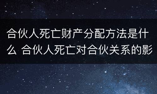合伙人死亡财产分配方法是什么 合伙人死亡对合伙关系的影响