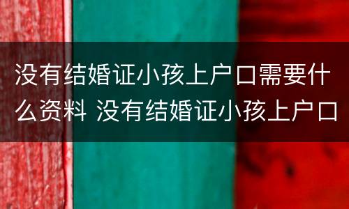没有结婚证小孩上户口需要什么资料 没有结婚证小孩上户口需要什么资料和手续