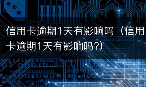 信用卡逾期1天有影响吗（信用卡逾期1天有影响吗?）