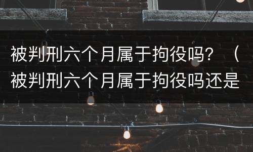 被判刑六个月属于拘役吗？（被判刑六个月属于拘役吗还是拘役）