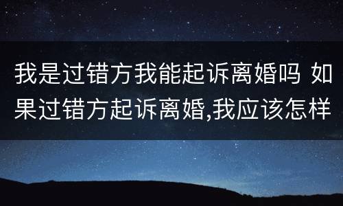 我是过错方我能起诉离婚吗 如果过错方起诉离婚,我应该怎样?