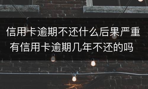 信用卡逾期不还什么后果严重 有信用卡逾期几年不还的吗