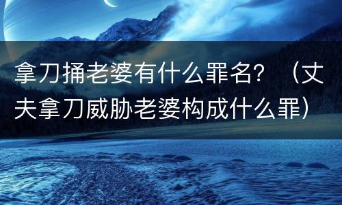 拿刀捅老婆有什么罪名？（丈夫拿刀威胁老婆构成什么罪）