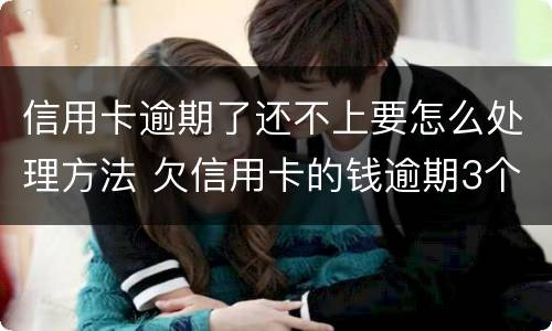 信用卡逾期了还不上要怎么处理方法 欠信用卡的钱逾期3个月了还不上怎么办