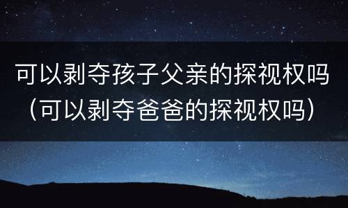 可以剥夺孩子父亲的探视权吗（可以剥夺爸爸的探视权吗）
