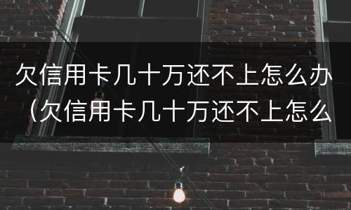 欠信用卡几十万还不上怎么办（欠信用卡几十万还不上怎么办呢）