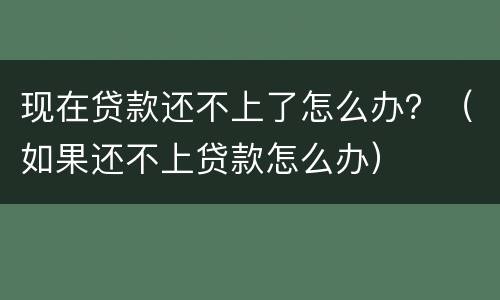 现在贷款还不上了怎么办？（如果还不上贷款怎么办）