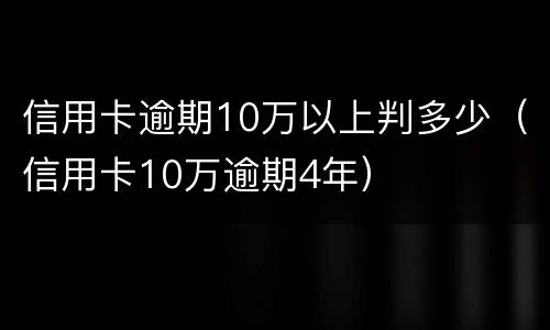 信用卡逾期10万以上判多少（信用卡10万逾期4年）