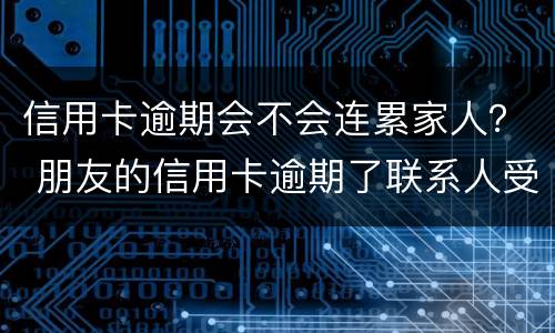 信用卡逾期会不会连累家人？ 朋友的信用卡逾期了联系人受牵连吗