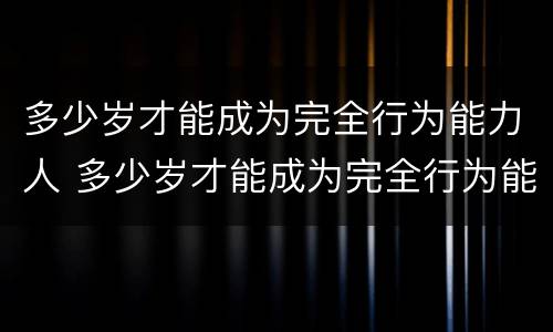 多少岁才能成为完全行为能力人 多少岁才能成为完全行为能力人呢