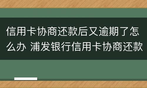 信用卡协商还款后又逾期了怎么办 浦发银行信用卡协商还款后又逾期了怎么办